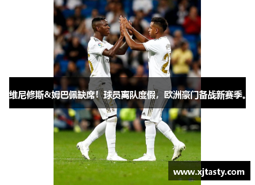 维尼修斯&姆巴佩缺席!球员离队度假,欧洲豪门备战新赛季。