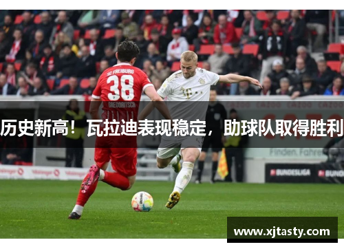 历史新高！瓦拉迪表现稳定，助球队取得胜利