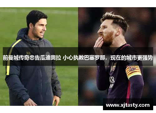 前曼城传奇忠告瓜迪奥拉 小心执教巴塞罗那，现在的城市更强势